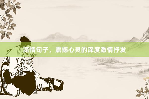 深情句子,震撼心灵的深度激情抒发