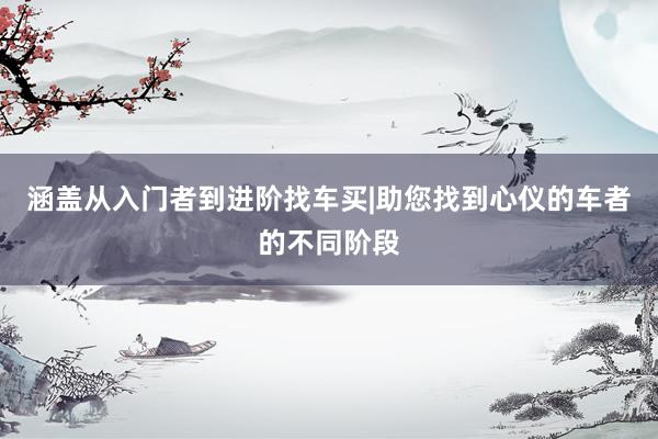 涵盖从入门者到进阶找车买|助您找到心仪的车者的不同阶段